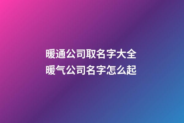 暖通公司取名字大全 暖气公司名字怎么起-第1张-公司起名-玄机派